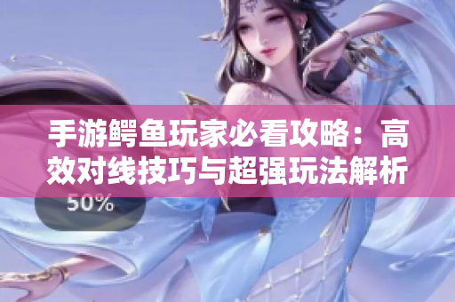 手游鳄鱼玩家必看攻略：高效对线技巧与超强玩法解析