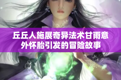 丘丘人施展奇异法术甘雨意外怀胎引发的冒险故事