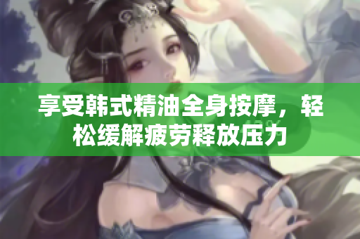 享受韩式精油全身按摩，轻松缓解疲劳释放压力