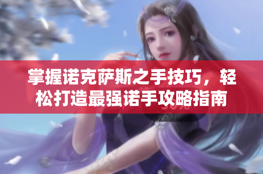 掌握诺克萨斯之手技巧，轻松打造最强诺手攻略指南