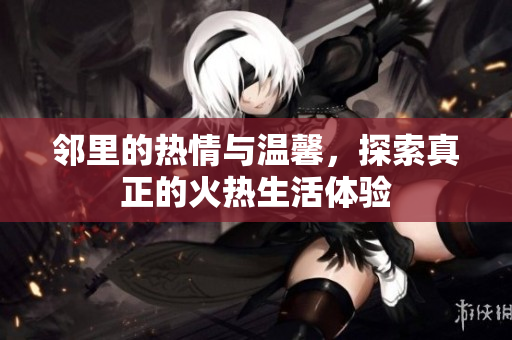 邻里的热情与温馨，探索真正的火热生活体验