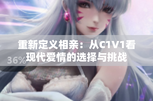 重新定义相亲：从C1V1看现代爱情的选择与挑战