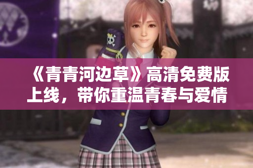 《青青河边草》高清免费版上线，带你重温青春与爱情的交织