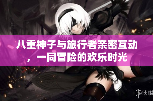 八重神子与旅行者亲密互动，一同冒险的欢乐时光