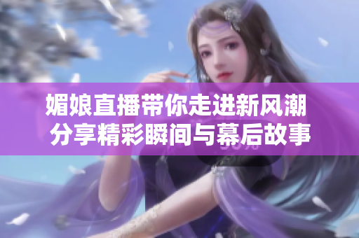 媚娘直播带你走进新风潮 分享精彩瞬间与幕后故事