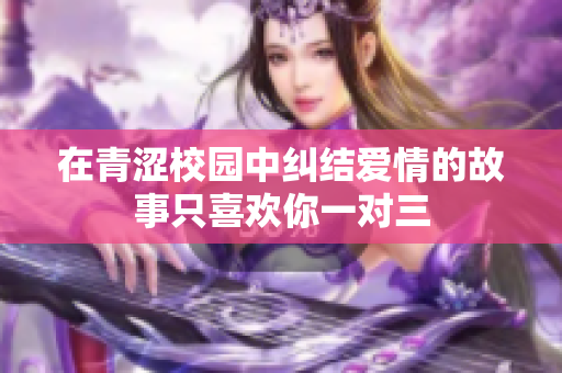 在青涩校园中纠结爱情的故事只喜欢你一对三