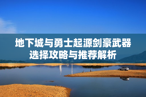 地下城与勇士起源剑豪武器选择攻略与推荐解析