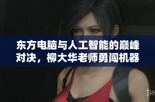 东方电脑与人工智能的巅峰对决，柳大华老师勇闯机器人战场！
