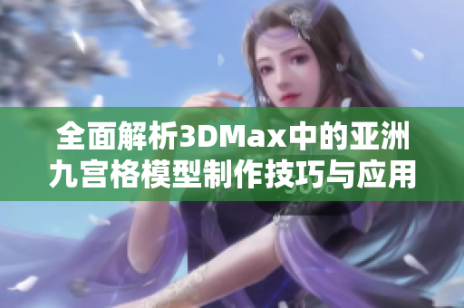 全面解析3DMax中的亚洲九宫格模型制作技巧与应用