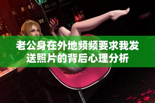 老公身在外地频频要求我发送照片的背后心理分析