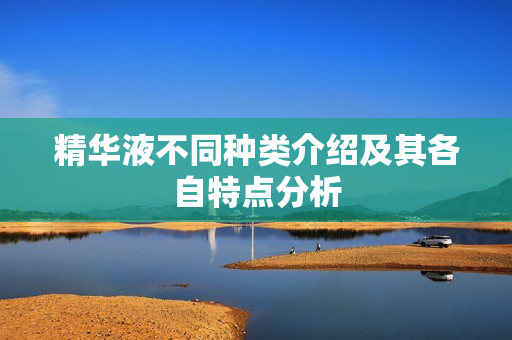 精华液不同种类介绍及其各自特点分析