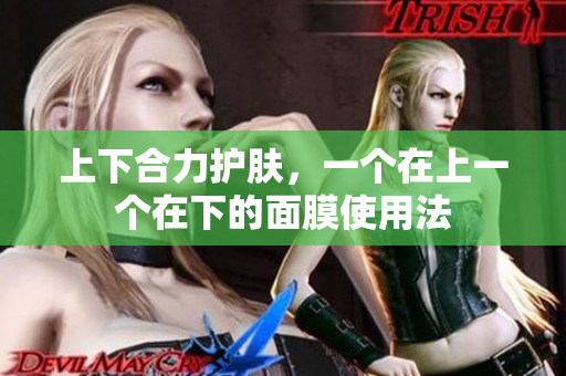 上下合力护肤，一个在上一个在下的面膜使用法