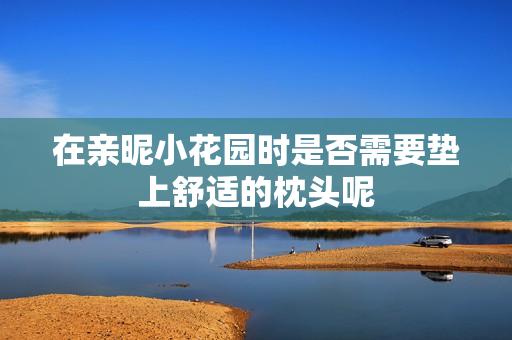 在亲昵小花园时是否需要垫上舒适的枕头呢