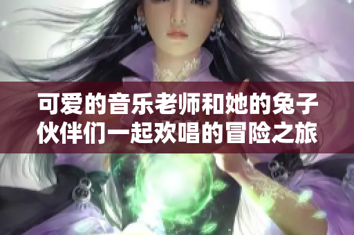 可爱的音乐老师和她的兔子伙伴们一起欢唱的冒险之旅
