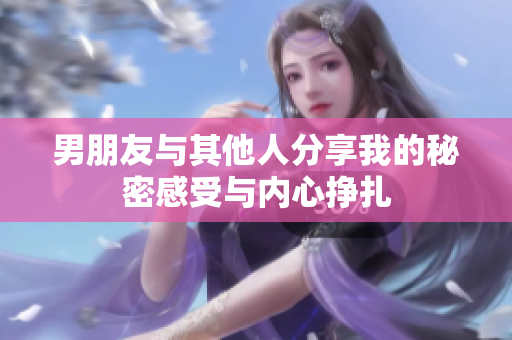 男朋友与其他人分享我的秘密感受与内心挣扎