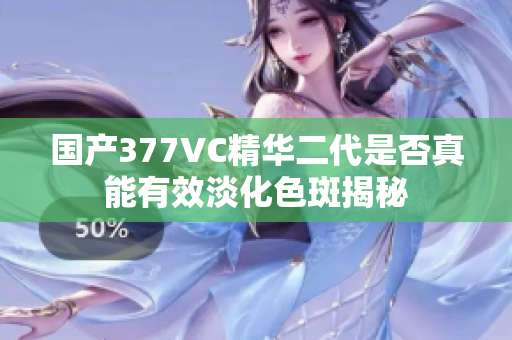 国产377VC精华二代是否真能有效淡化色斑揭秘