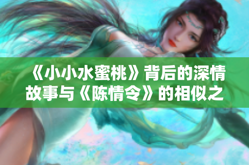 《小小水蜜桃》背后的深情故事与《陈情令》的相似之处解析