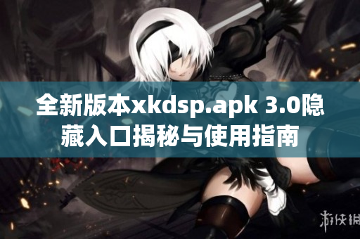 全新版本xkdsp.apk 3.0隐藏入口揭秘与使用指南