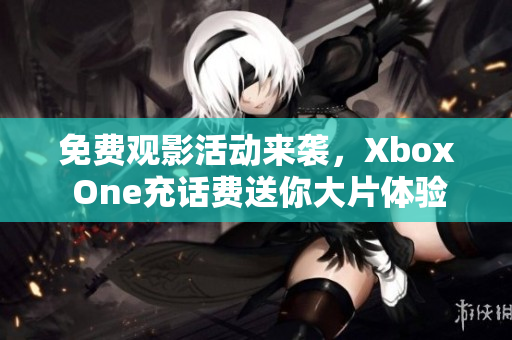 免费观影活动来袭，Xbox One充话费送你大片体验