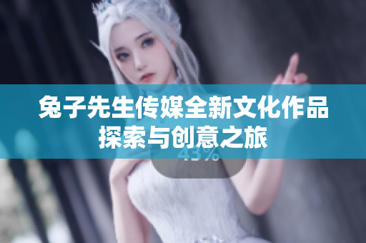兔子先生传媒全新文化作品探索与创意之旅