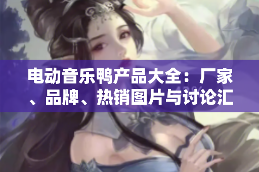 电动音乐鸭产品大全：厂家、品牌、热销图片与讨论汇总