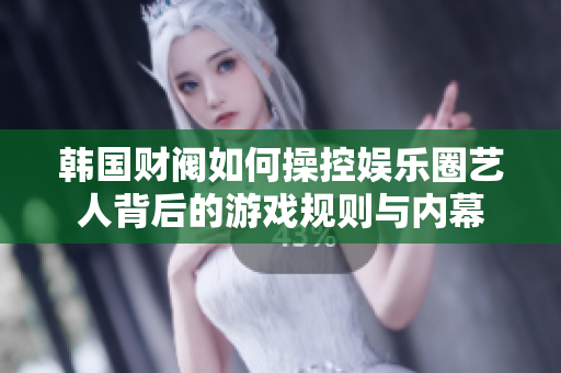 韩国财阀如何操控娱乐圈艺人背后的游戏规则与内幕