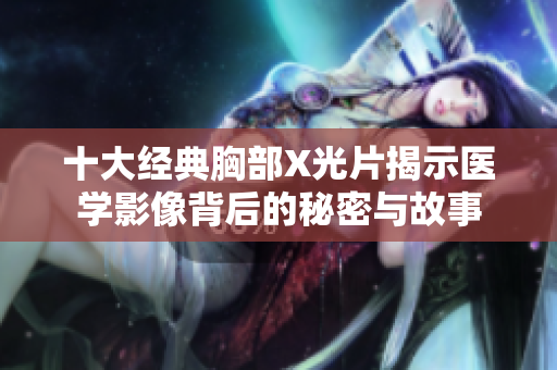 十大经典胸部X光片揭示医学影像背后的秘密与故事