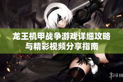 龙王机甲战争游戏详细攻略与精彩视频分享指南
