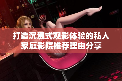 打造沉浸式观影体验的私人家庭影院推荐理由分享