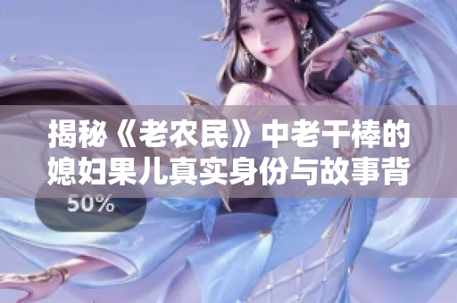 揭秘《老农民》中老干棒的媳妇果儿真实身份与故事背景