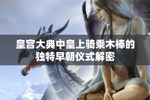 皇宫大典中皇上骑乘木棒的独特早朝仪式解密