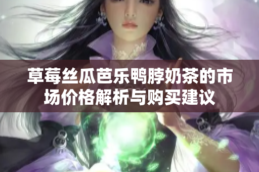 草莓丝瓜芭乐鸭脖奶茶的市场价格解析与购买建议