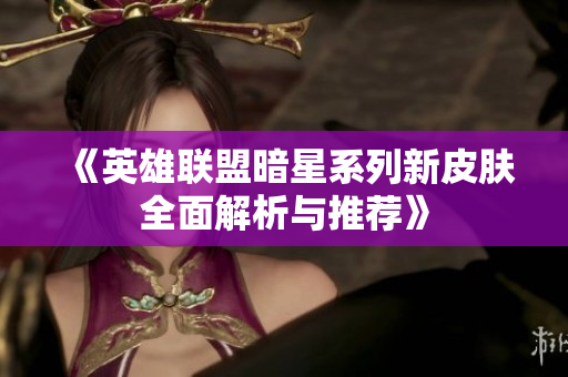 《英雄联盟暗星系列新皮肤全面解析与推荐》