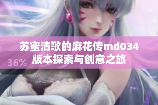 苏蜜清歌的麻花传md034版本探索与创意之旅