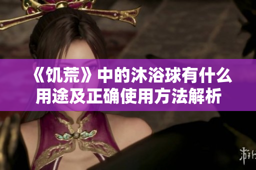 《饥荒》中的沐浴球有什么用途及正确使用方法解析