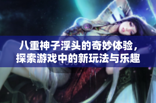 八重神子浮头的奇妙体验，探索游戏中的新玩法与乐趣