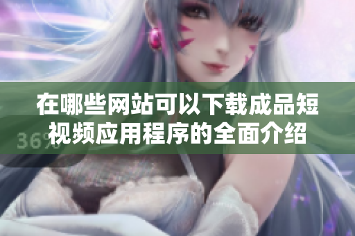在哪些网站可以下载成品短视频应用程序的全面介绍