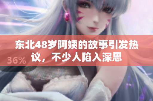 东北48岁阿姨的故事引发热议，不少人陷入深思