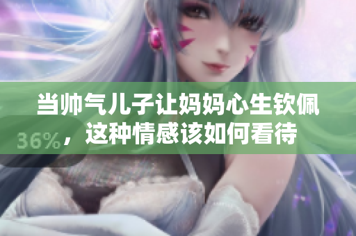 当帅气儿子让妈妈心生钦佩，这种情感该如何看待