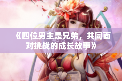 《四位男主是兄弟，共同面对挑战的成长故事》