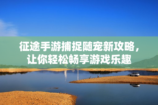 征途手游捕捉随宠新攻略，让你轻松畅享游戏乐趣