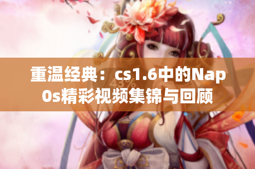 重温经典：cs1.6中的Nap0s精彩视频集锦与回顾