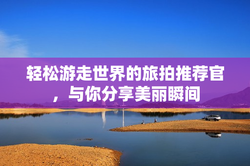 轻松游走世界的旅拍推荐官，与你分享美丽瞬间