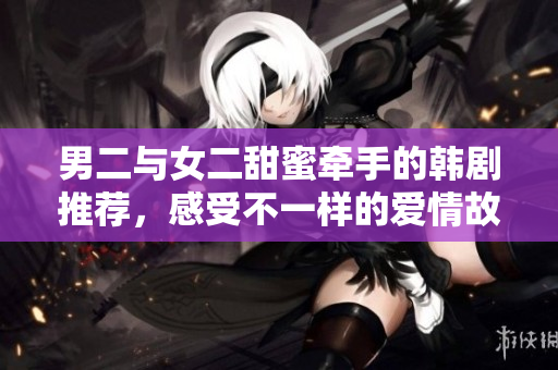 男二与女二甜蜜牵手的韩剧推荐，感受不一样的爱情故事