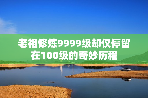 老祖修炼9999级却仅停留在100级的奇妙历程