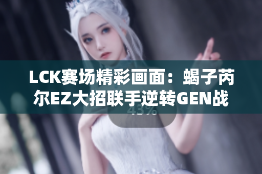 LCK赛场精彩画面：蝎子芮尔EZ大招联手逆转GEN战队