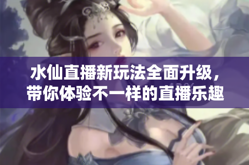 水仙直播新玩法全面升级，带你体验不一样的直播乐趣