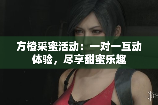 方橙采蜜活动：一对一互动体验，尽享甜蜜乐趣