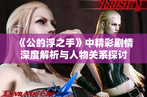《公的浮之手》中精彩剧情深度解析与人物关系探讨