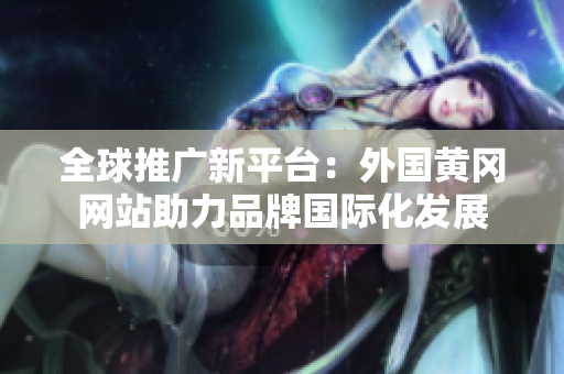 全球推广新平台：外国黄冈网站助力品牌国际化发展